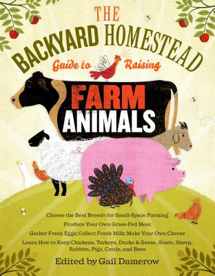 The Backyard Homestead Guide to Raising Farm Animals: Choose the Best Breeds for Small-Space Farming, Produce Your Own Grass-Fed Meat, Gather Fresh Eggs, Collect Fresh Milk, Make Your Own Cheese, Keep Chickens, Turkeys, Ducks, Rabbits, Goats, Sheep, Pigs, Cattle, & Bees Cover Image