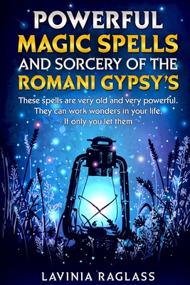 Powerful Magic Spells And Sorcery Of The Romani Gypsies. Create A Better Life Through Magic.: These Spells Are Very Old And Very Powerful. They Can Wo By Lavinia Raglass Cover Image