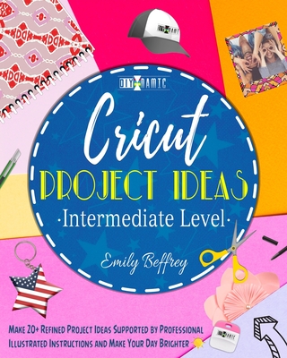 Cricut Project Ideas [Intermediate Level]: Make 20+ Refined Project Ideas Supported by Professional Illustrated Instructions and Make Your Day Brighte Cover Image