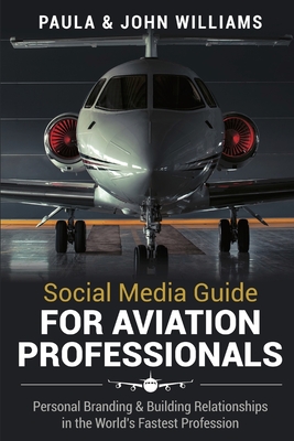 Social Media Guide for Aviation Professionals: Personal Branding & Building Relationships in the World's Fastest Industry By John F. Williams, Paula Anderson Williams Cover Image