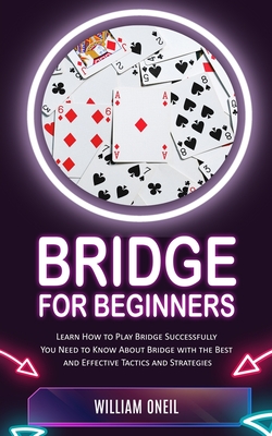 Bridge for Beginners: Learn How to Play Bridge Successfully (You Need to Know About Bridge with the Best and Effective Tactics and Strategie By William Oneil Cover Image