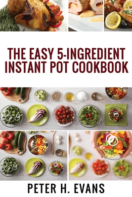 The Easy 5-Ingredient Instant Pot Cookbook: 500 Everyday Delicious, Easy And Healthy Instant Pot Recipes For Busy People. Cover Image