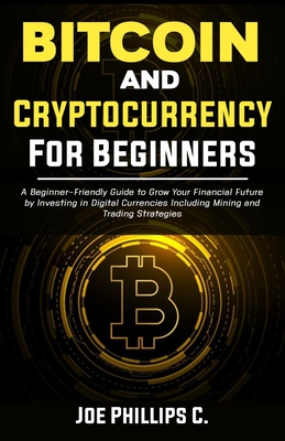 Bitcoin and Cryptocurrency for Beginners: A Beginner-Friendly Guide to Grow Your Financial Future by Investing in Digital Currencies Including Mining Cover Image