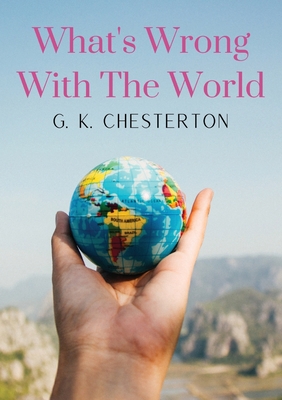 What's Wrong With The World: a social science essay by G. K. Chesterton