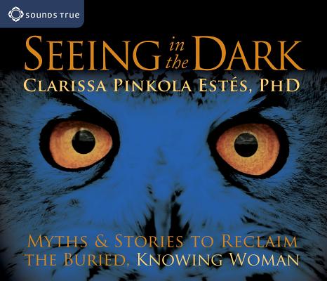 Seeing in the Dark: Myths and Stories to Reclaim the Buried, Knowing Woman By Clarissa Pinkola Estés, Ph.D. Cover Image