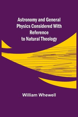 Astronomy and General Physics Considered with Reference to Natural Theology By William Whewell Cover Image
