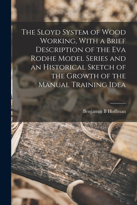 The Sloyd System of Wood Working, With a Brief Description of the Eva Rodhe Model Series and an Historical Sketch of the Growth of the Manual Training By Benjamin B. Hoffman Cover Image