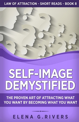 Self-Image Demystified: The Proven Art of Attracting What You Want by Becoming What You Want (Law of Attraction Short Reads #8)