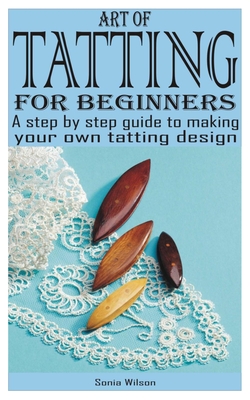 Art of Tatting for Beginners: A step by step guide to making your