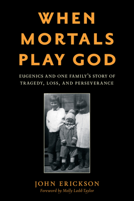 When Mortals Play God: Eugenics and One Family's Story of Tragedy, Loss, and Perseverance By John Erickson, Molly Ladd-Taylor (Foreword by) Cover Image