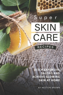 Super Skin Care Recipes: Ditch Expensive Salons and Achieve Glowing Skin at Home By Heston Brown Cover Image