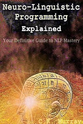 Neuro-Linguistic Programming Explained: Your Definitive Guide to NLP Mastery Cover Image
