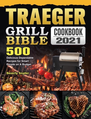 Traeger Grill Bible Cookbook 2021: 500 Delicious Dependable Recipes for Smart People on A Budget Cover Image