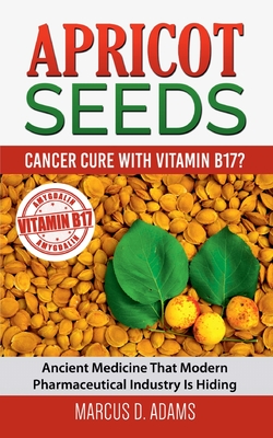 Apricot Seeds - Cancer Cure with Vitamin B17?: Ancient Medicine That Modern Pharmaceutical Industry Is Hiding By Marcus D. Adams Cover Image
