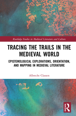 Tracing the Trails in the Medieval World: Epistemological Explorations, Orientation, and Mapping in Medieval Literature (Routledge Studies in Medieval Literature and Culture) By Albrecht Classen Cover Image