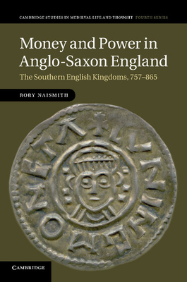 Money and Power in Anglo-Saxon England: The Southern English Kingdoms, 757-865 (Cambridge Studies in Medieval Life and Thought: Fourth #80)