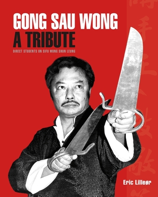 Gong Sau Wong: A Tribute: Direct Students on Sifu Wong Shun Leung: Get a Unique Insight Into the Life and Legacy of a Martial Arts Le By Eric Lilleør Cover Image