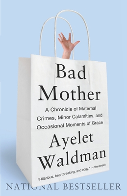 Bad Mother: A Chronicle of Maternal Crimes, Minor Calamities, and Occasional Moments of Grace Cover Image
