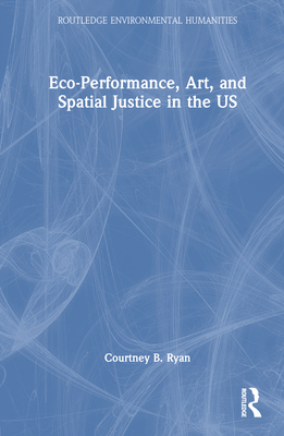 Eco-Performance, Art, and Spatial Justice in the US (Routledge Environmental Humanities) Cover Image