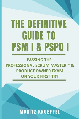The Definitive Guide to PSM I and PSPO I: Passing the Professional Scrum(TM) Master and Product Owner Exams on Your First Try. Cover Image