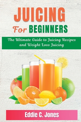 Juicing for Beginners: The Ultimate Guide to Juicing Recipes and Weight Loss Juicing By Eddie C. Jones Cover Image