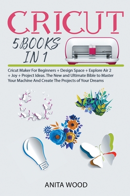 Cricut 5 Books in 1: Cricut Maker for Beginner +Design Space + Explore Air 2 +Joy +Project Ideas. The New and Ultimate Bible to Master Your Cover Image