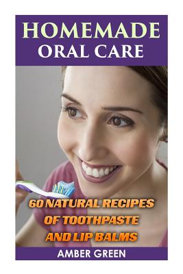 Homemade Oral Care: 60 Natural Recipes of Toothpaste and Lip Balms: (Homemade Toothpaste, Homemade Lip Balm) Cover Image