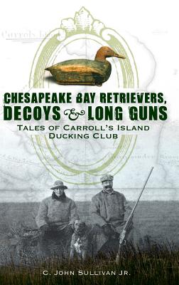 Chesapeake Bay Retrievers, Decoys & Long Guns: Tales of Carroll's Island Ducking Club By Jr. Sullivan, C. John Cover Image
