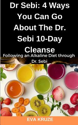 Dr Sebi: 4 Ways You Can Go About The Dr. Sebi 10-Day Cleanse: Following an Alkaline Diet through Dr. Sebi By Eva Kruze Cover Image