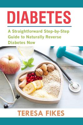 Diabetes: A Straightforward Step-by-Step Guide to Naturally Reverse Diabetes Now By Teresa Fikes Cover Image