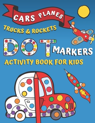 Dot Markers Cars Trucks Planes Rockets! Activity Book for Kids: Giant Large Coloring Book For Toodlers Preschool & Kindergarten BIG DOATS Do a Dot Pag