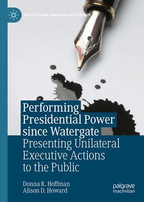 Performing Presidential Power Since Watergate: Presenting Unilateral Executive Actions to the Public (Evolving American Presidency)