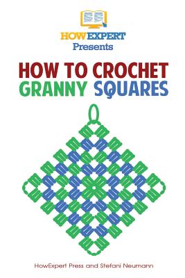 How To Crochet Granny Squares: Your Step By Step Guide To Crocheting Granny Squares By Howexpert Press Cover Image