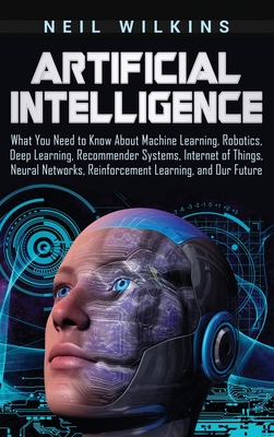 Artificial Intelligence: What You Need to Know About Machine Learning, Robotics, Deep Learning, Recommender Systems, Internet of Things, Neural Cover Image