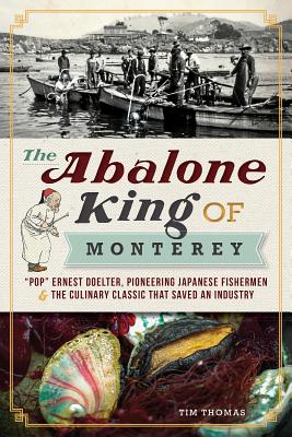 The Abalone King of Monterey: Pop Ernest Doelter, Pioneering Japanese Fishermen & the Culinary Classic That Saved an Industry (American Palate) By Tim Thomas Cover Image