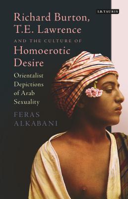 Richard Burton, T.E. Lawrence and the Culture of Homoerotic Desire: Orientalist Depictions of Arab Sexuality By Feras Alkabani Cover Image