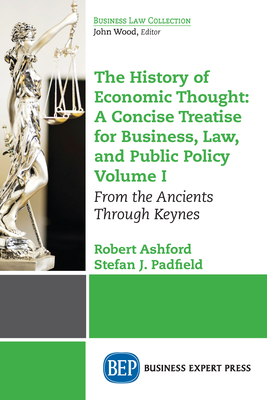 The History of Economic Thought: A Concise Treatise for Business, Law, and Public Policy Volume I: From the Ancients Through Keynes Cover Image