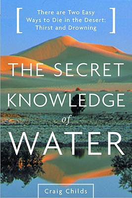 The Secret Knowledge of Water: There Are Two Easy Ways to Die in the Desert: Thirst and Drowning By Craig Childs Cover Image