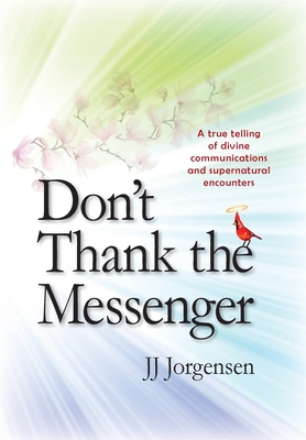 Don't Thank the Messenger: A true telling of divine communications and supernatural encounters Cover Image