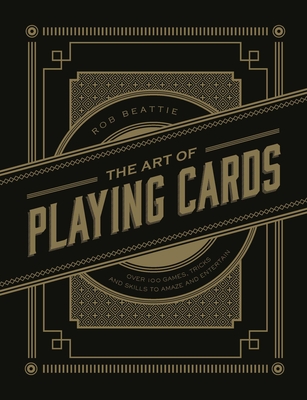 The Art of Playing Cards: Over 100 Games, Tricks, and Skills to Amaze and Entertain By Rob Beattie Cover Image