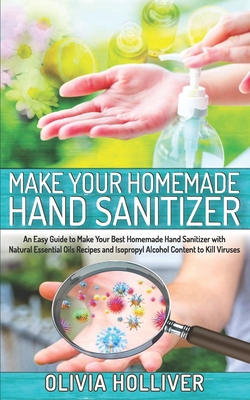 Make Your Homemade Hand Sanitizer: An Easy Guide to Make Your Best Homemade Hand Sanitizer with Natural Essential Oils Recipes and Isopropyl Alcohol C By Olivia Holliver Cover Image