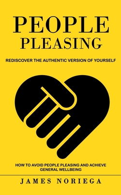 People Pleasing: Rediscover the Authentic Version of Yourself (How to Avoid People Pleasing and Achieve General Wellbeing) By James Noriega Cover Image