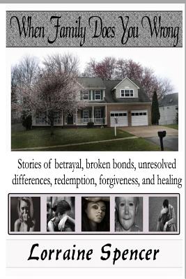 When Family Does You Wrong: Stories of Betrayal, Broken Bonds, Redemption, Forgiveness and Healing By Lorraine Spencer Cover Image