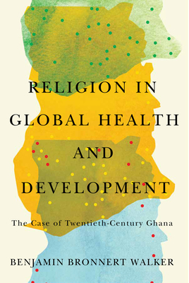 Religion in Global Health and Development: The Case of Twentieth-Century Ghana By Benjamin Bronnert Walker Cover Image