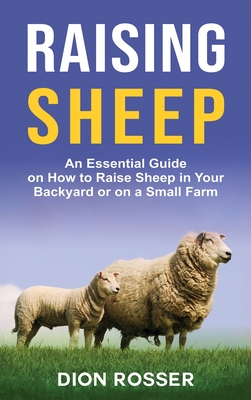 Raising Sheep: An Essential Guide on How to Raise Sheep in Your Backyard or on a Small Farm By Dion Rosser Cover Image