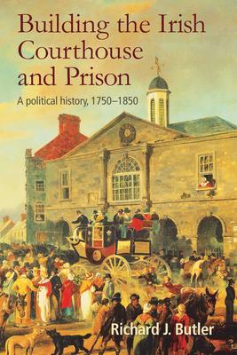 Building the Irish Courthouse and Prison: A Political History, 1750-1850 By Richard Butler Cover Image