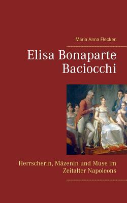 Elisa Bonaparte Baciocchi: Herrscherin, Mäzenin und Muse im Zeitalter Napoleons By Maria Anna Flecken Cover Image
