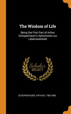 The Wisdom of Life: Being the First Part of Arthur Schopenhauer's Aphorismen Zur Lebensweisheit Cover Image