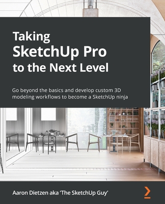 Taking SketchUp Pro to the Next Level: Go beyond the basics and develop custom 3D modeling workflows to become a SketchUp ninja By Aaron Dietzen Cover Image