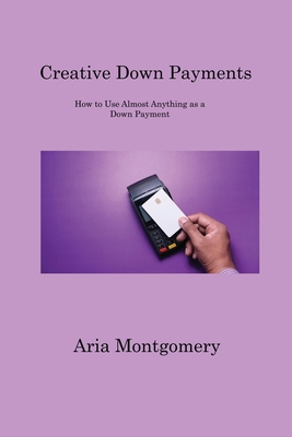 Creative Down Payments: How to Use Almost Anything as a Down Payment Cover Image